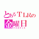 とあるＴＬ民の金曜日（ゲスボキャス）