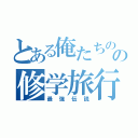 とある俺たちのの修学旅行（最強伝説）