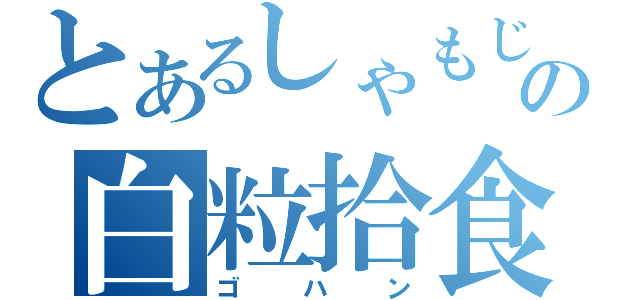 とあるしゃもじの白粒拾食（ゴハン）