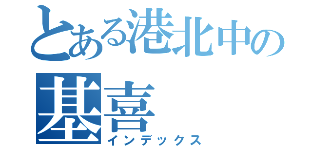 とある港北中の基喜（インデックス）