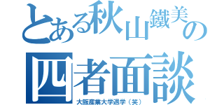 とある秋山鐵美の四者面談（大阪産業大学退学（笑））