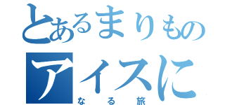 とあるまりものアイスに（なる旅）