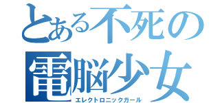 とある不死の電脳少女（エレクトロニックガール）