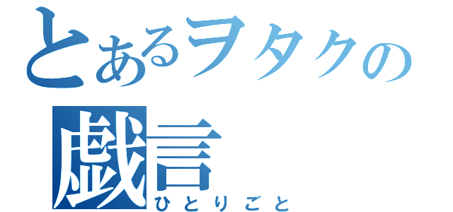 とあるヲタクの戯言（ひとりごと）