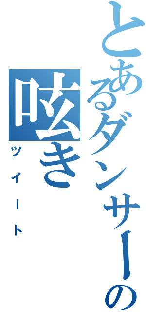 とあるダンサーの呟き（ツイート）