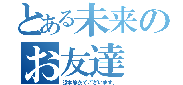 とある未来のお友達（脇本悠衣でございます。）