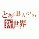 とあるＢＡＧＵ☆の新世界（アーッ！）