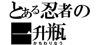 とある忍者の一升瓶（かちわりなう）