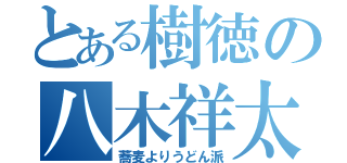 とある樹徳の八木祥太郎（蕎麦よりうどん派）