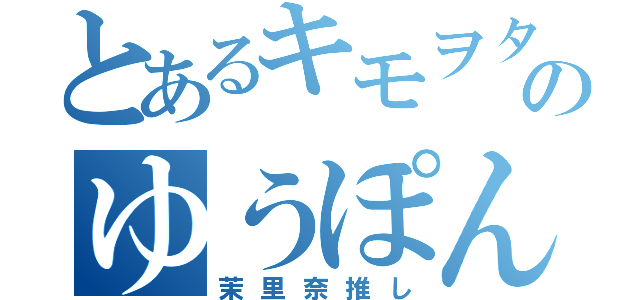 とあるキモヲタのゆうぽん（茉里奈推し）