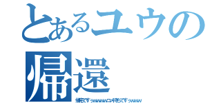 とあるユウの帰還（帰宅ですぅｗｗｗｗコメ待ちですぅｗｗｗ）