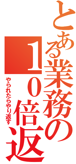 とある業務の１０倍返し（やられたらやり返す）