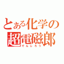 とある化学の超電磁郎（でんじろう）