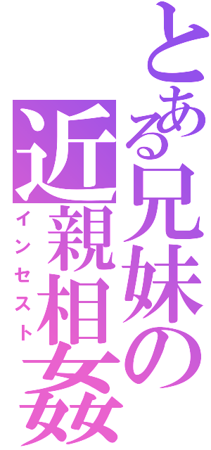 とある兄妹の近親相姦（インセスト）