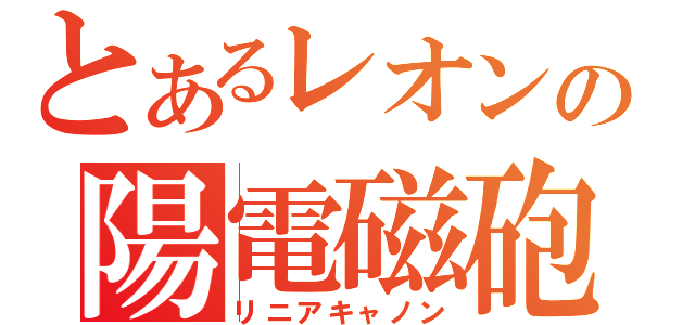 とあるレオンの陽電磁砲（リニアキャノン）