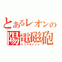 とあるレオンの陽電磁砲（リニアキャノン）