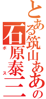 とある筑山あああの石原泰三（ボス）