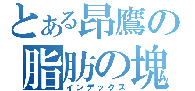 とある昂鷹の脂肪の塊（インデックス）