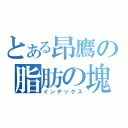 とある昂鷹の脂肪の塊（インデックス）