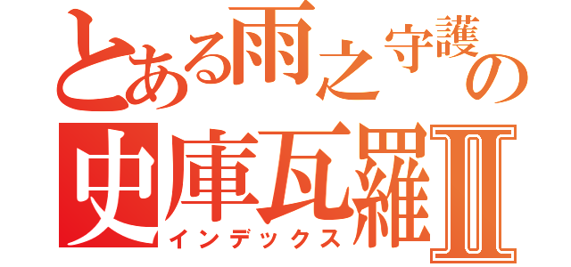 とある雨之守護者の史庫瓦羅Ⅱ（インデックス）