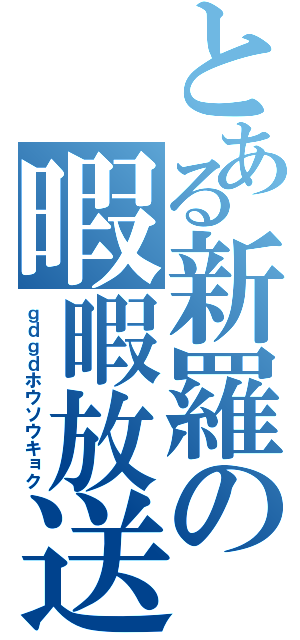 とある新羅の暇暇放送局（ｇｄｇｄホウソウキョク）