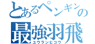 とあるペンギンの最強羽飛（ユウランヒコウ）