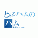 とあるハムのハム（幸樹ｏｒハム）