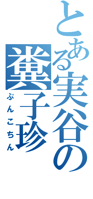 とある実谷の糞子珍（ぷんこちん）