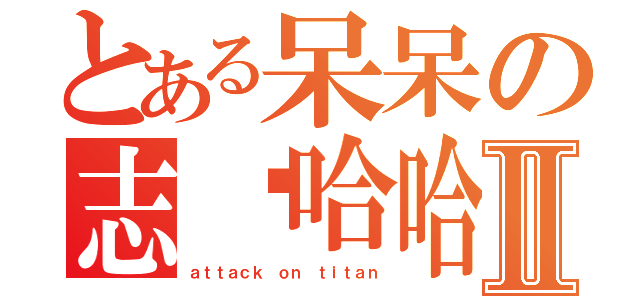 とある呆呆の志华哈哈哈哈Ⅱ（ａｔｔａｃｋ ｏｎ ｔｉｔａｎ）