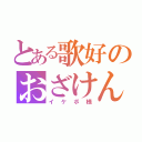 とある歌好のおざけん（イケボ様）