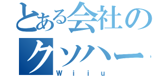 とある会社のクソハード（Ｗｉｉｕ）