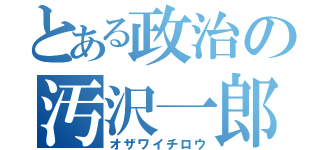 とある政治の汚沢一郎（オザワイチロウ）