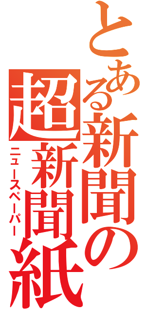 とある新聞の超新聞紙（ニュースペーパー）