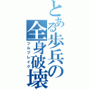 とある歩兵の全身破壊（フルブレイク）