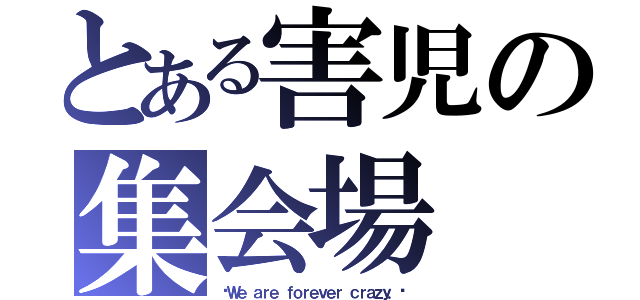 とある害児の集会場（〜Ｗｅ ａｒｅ ｆｏｒｅｖｅｒ ｃｒａｚｙ．〜）