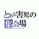 とある害児の集会場（〜Ｗｅ ａｒｅ ｆｏｒｅｖｅｒ ｃｒａｚｙ．〜）