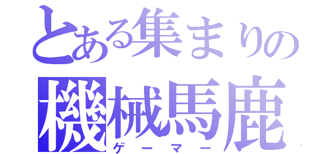 とある集まりの機械馬鹿（ゲーマー）