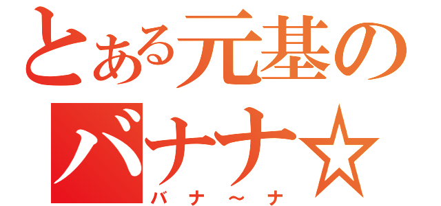 とある元基のバナナ☆（バナ～ナ）