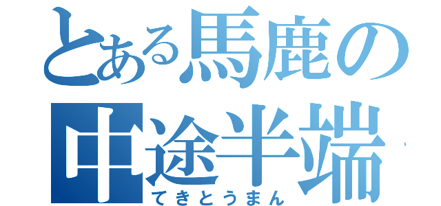 とある馬鹿の中途半端（てきとうまん）