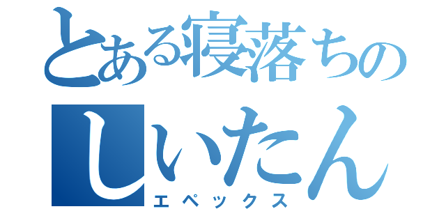 とある寝落ちのしいたん（エペックス）