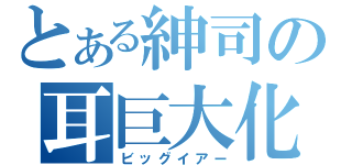 とある紳司の耳巨大化（ビッグイアー）