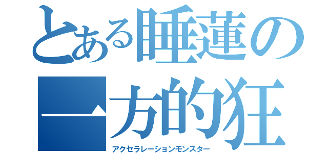 とある睡蓮の一方的狂気（アクセラレーションモンスター）