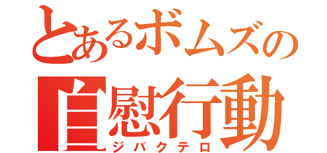 とあるボムズの自慰行動（ジバクテロ）