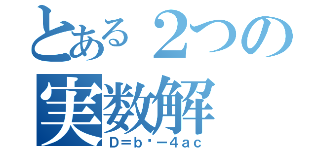 とある２つの実数解（Ｄ＝ｂ²ー４ａｃ）