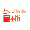 とある加藤鷹の二本指（ゴールドフィンガー）