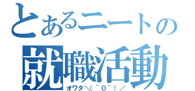 とあるニートの就職活動（オワタ＼（＾０＾）／）