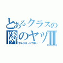 とあるクラスの隣のヤツⅡ（下ネタばっかで煩い）