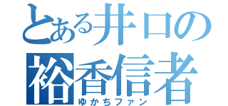 とある井口の裕香信者（ゆかちファン）