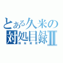 とある久米の対処目録Ⅱ（担当変更）