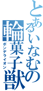 とあるいなむの輪菓子獣（ポンデライオン）